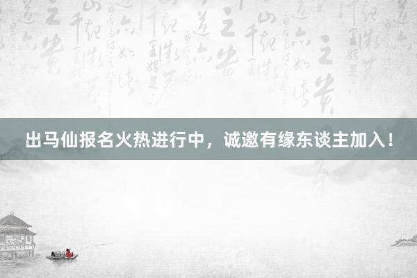 出马仙报名火热进行中，诚邀有缘东谈主加入！