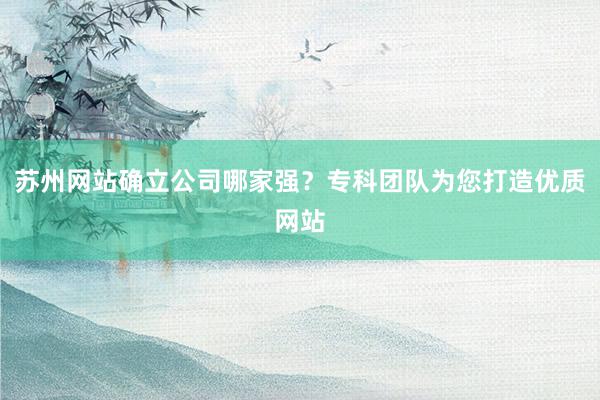 苏州网站确立公司哪家强？专科团队为您打造优质网站