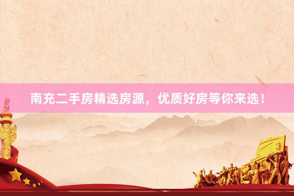 南充二手房精选房源，优质好房等你来选！