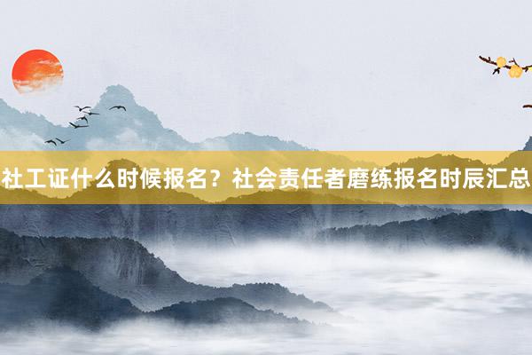 社工证什么时候报名？社会责任者磨练报名时辰汇总
