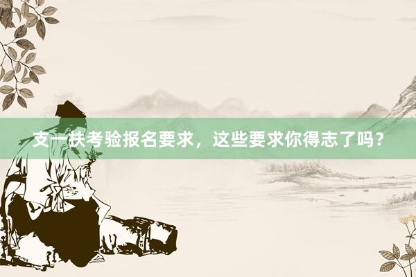 支一扶考验报名要求，这些要求你得志了吗？