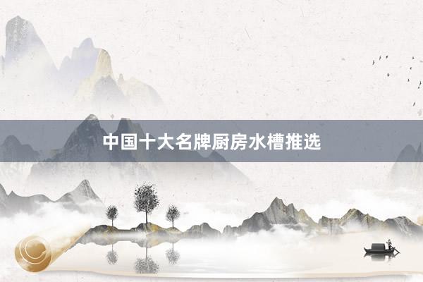 中国十大名牌厨房水槽推选
