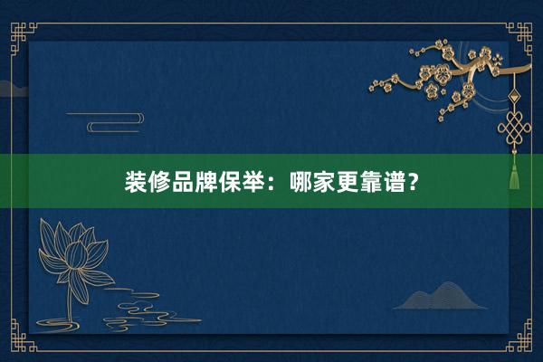 装修品牌保举：哪家更靠谱？