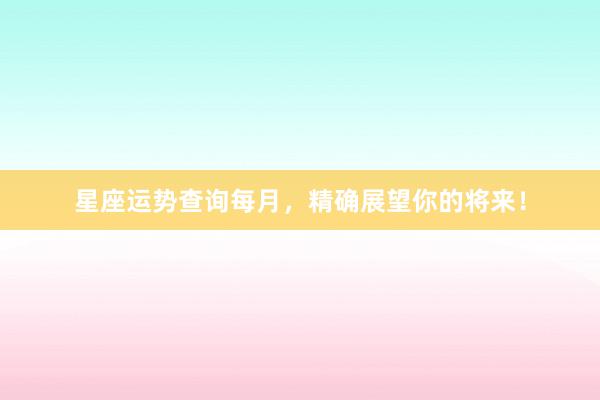 星座运势查询每月，精确展望你的将来！