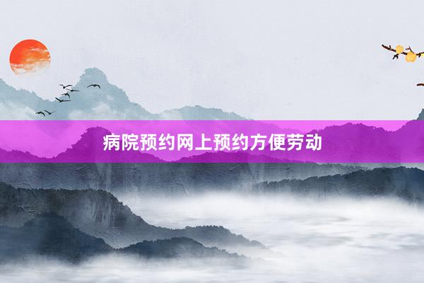 病院预约网上预约方便劳动