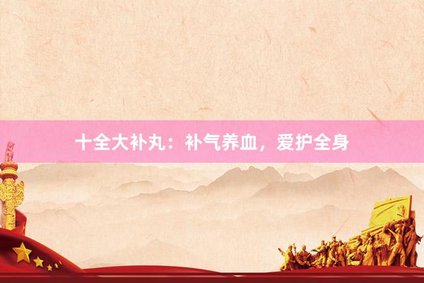 十全大补丸：补气养血，爱护全身