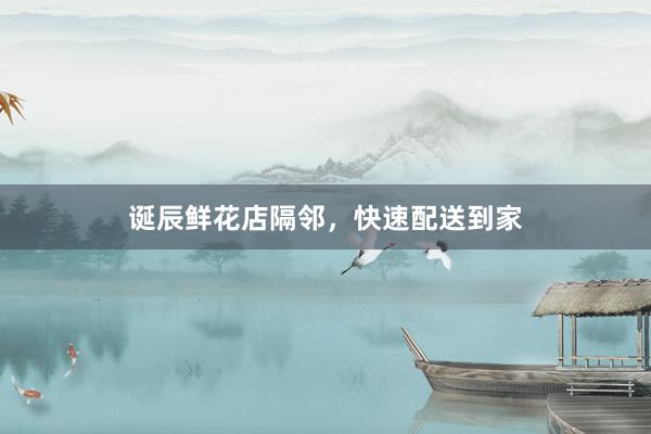 诞辰鲜花店隔邻，快速配送到家